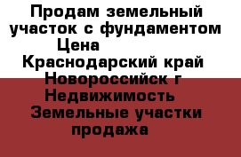 Продам земельный участок с фундаментом › Цена ­ 7 400 000 - Краснодарский край, Новороссийск г. Недвижимость » Земельные участки продажа   